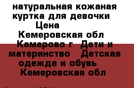 натуральная кожаная куртка для девочки › Цена ­ 1 000 - Кемеровская обл., Кемерово г. Дети и материнство » Детская одежда и обувь   . Кемеровская обл.